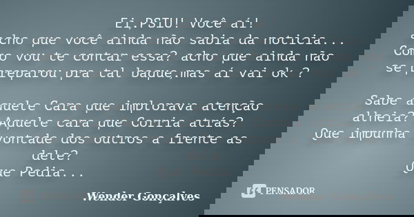 Ei,PSIU! Você aí! acho que você ainda não sabia da noticia... Como vou te contar essa? acho que ainda não se preparou pra tal baque,mas aí vai ok ? Sabe aquele ... Frase de Wender Gonçalves.