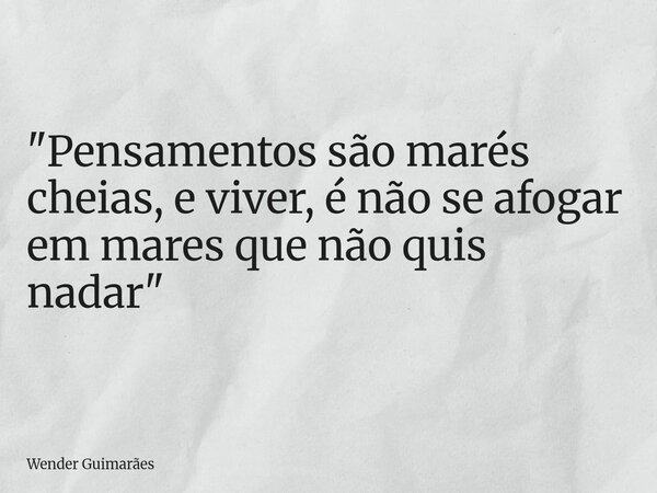 ⁠"Pensamentos são marés cheias, e viver, é não se afogar em mares que não quis nadar"... Frase de Wender Guimarães.