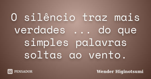 O silêncio traz mais verdades ... do que simples palavras soltas ao vento.... Frase de Wender Higinotsumi.