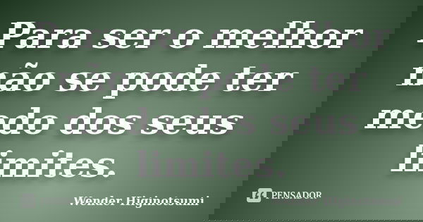 Para ser o melhor não se pode ter medo dos seus limites.... Frase de Wender Higinotsumi.