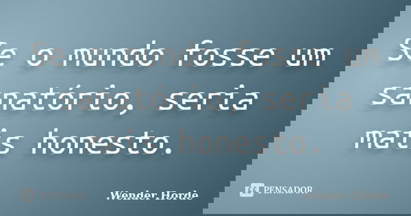 Se o mundo fosse um sanatório, seria mais honesto.... Frase de Wender Horde.