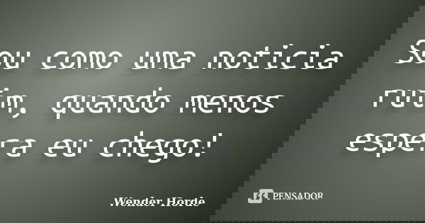 Sou como uma noticia ruim, quando menos espera eu chego!... Frase de Wender Horde.