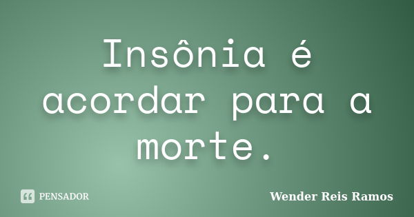 Insônia é acordar para a morte.... Frase de Wender Reis Ramos.