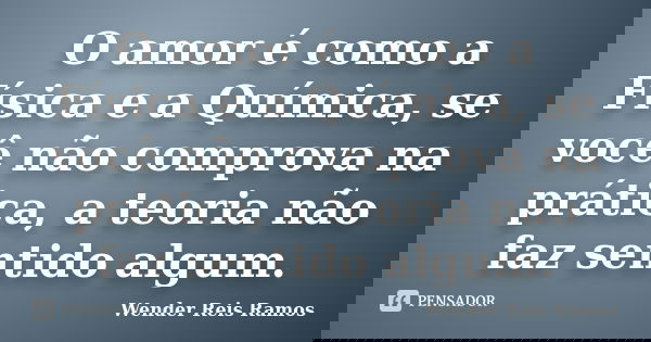 O amor é como a Física e a Química, se você não comprova na prática, a teoria não faz sentido algum.... Frase de Wender Reis Ramos.