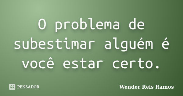 O problema de subestimar alguém é você estar certo.... Frase de Wender Reis Ramos.