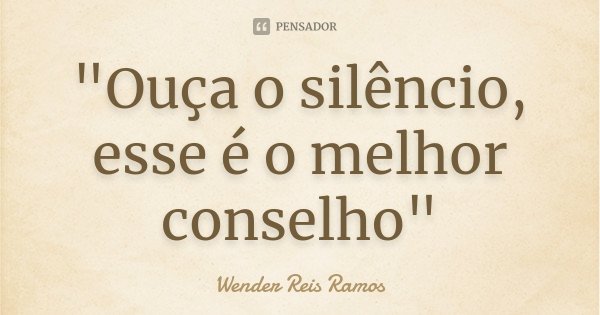 "Ouça o silêncio, esse é o melhor conselho"... Frase de Wender Reis Ramos.