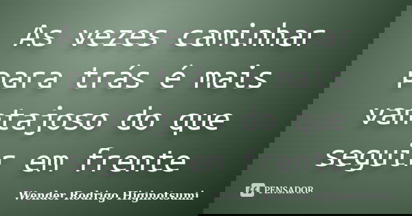 As vezes caminhar para trás é mais vantajoso do que seguir em frente... Frase de Wender Rodrigo Higinotsumi.