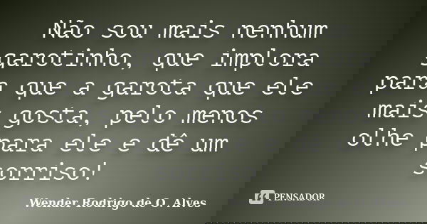 Não sou mais nenhum garotinho, que implora para que a garota que ele mais gosta, pelo menos olhe para ele e dê um sorriso!... Frase de Wender Rodrigo de O. Alves.
