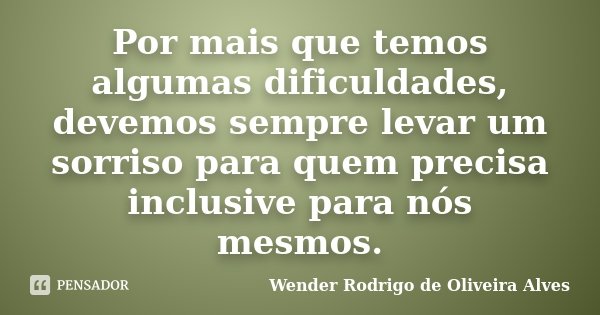 Por mais que temos algumas dificuldades, devemos sempre levar um sorriso para quem precisa inclusive para nós mesmos.... Frase de Wender Rodrigo de Oliveira Alves.