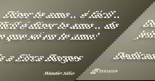 Dizer te amo .. é fácil .. Dificil é dizer te amo .. do jeito que só eu te amo! Dedicada a Eirca Borges... Frase de Wender Silva.