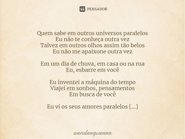 ⁠Quem sabe em outros universos paralelos
Eu não te conheça outra vez
Talvez em outros olhos assim tão belos
Eu não me apaixone outra vez
Em um dia de chuva, em ... Frase de wenderguerra.