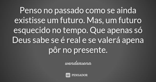 Penso no passado como se ainda existisse um futuro. Mas, um futuro esquecido no tempo. Que apenas só Deus sabe se é real e se valerá apena pôr no presente.... Frase de wendersena.