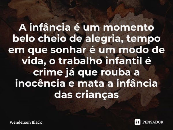 ⁠A infância é um momento belo cheio de alegria, tempo em que sonhar é um modo de vida, o trabalho infantil é crime já que rouba a inocência e mata a infância da... Frase de Wenderson Black.