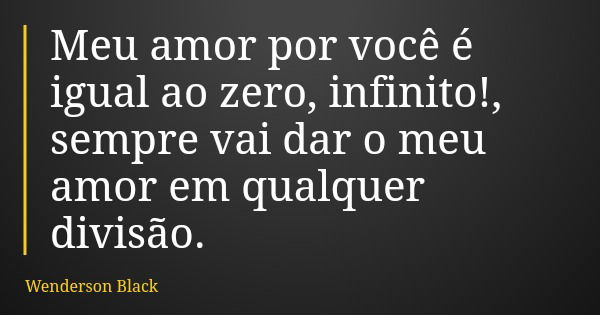 Meu amor por você é igual ao zero, infinito!, sempre vai dar o meu amor em qualquer divisão.... Frase de Wenderson Black.