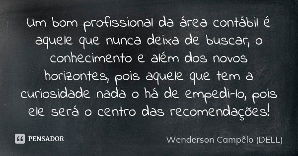 Um bom profissional da área contábil é aquele que nunca deixa de buscar, o conhecimento e além dos novos horizontes, pois aquele que tem a curiosidade nada o há... Frase de Wenderson Campêlo (DELL).