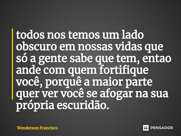 ⁠todos nos temos um lado obscuro em nossas vidas que só a gente sabe que tem, então ande com quem fortifique você, porquê a maior parte quer ver você se afogar ... Frase de Wenderson Francisco.