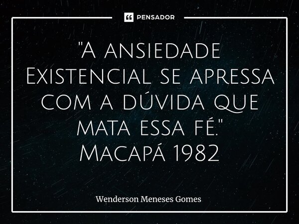 "A ansiedade Existencial se apressa com a dúvida que mata essa fé.⁠" Macapá 1982... Frase de Wenderson Meneses Gomes.