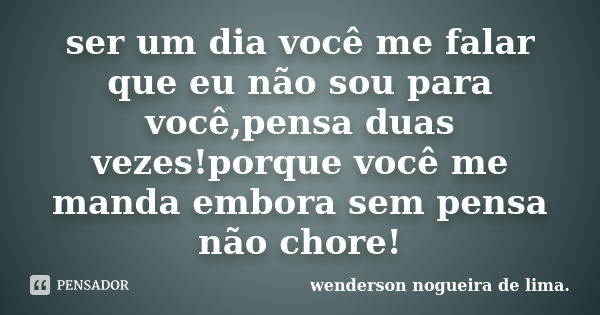 ser um dia você me falar que eu não sou para você,pensa duas vezes!porque você me manda embora sem pensa não chore!... Frase de wenderson nogueira de lima..