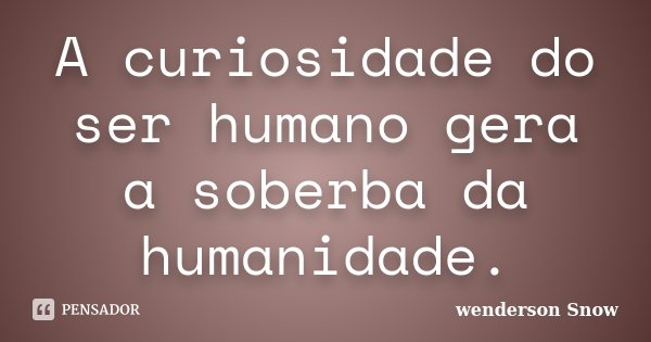 A curiosidade do ser humano gera a soberba da humanidade.... Frase de Wenderson Snow.