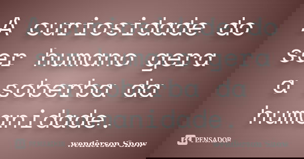 A curiosidade do ser humano gera a soberba da humanidade.... Frase de Wenderson Snow.