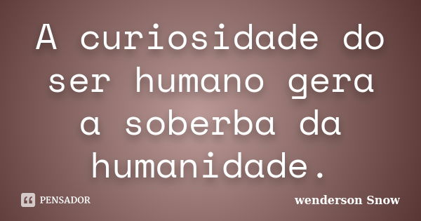 A curiosidade do ser humano gera a soberba da humanidade.... Frase de Wenderson Snow.