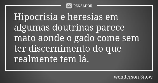 Hipocrisia e heresias em algumas doutrinas parece mato aonde o gado come sem ter discernimento do que realmente tem lá.... Frase de Wenderson Snow.