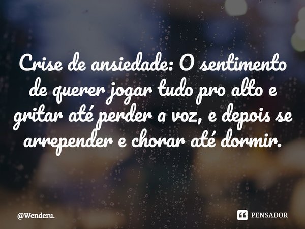 Crise de ansiedade: O sentimento de querer jogar tudo pro alto e gritar até perder a voz, e depois se arrepender e chorar até dormir.⁠... Frase de Wenderu..