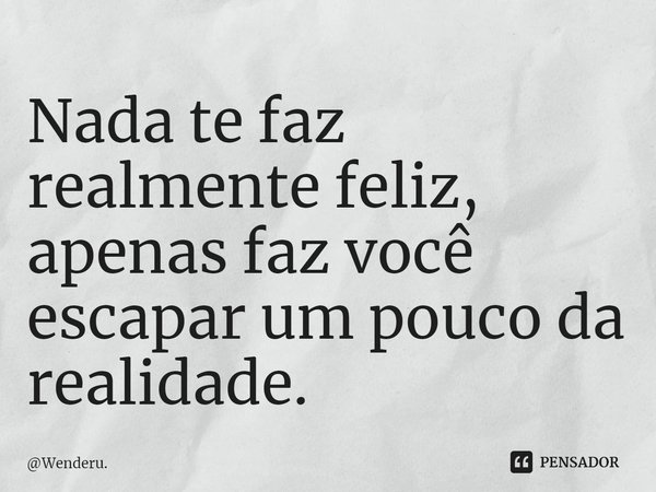 ⁠Nada te faz realmente feliz, apenas faz você escapar um pouco da realidade.... Frase de Wenderu..