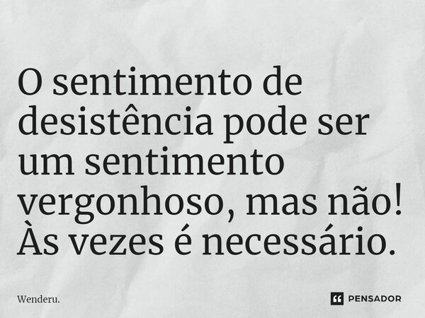 ⁠O sentimento de desistência pode ser um sentimento vergonhoso, mas não! Às vezes é necessário.... Frase de Wenderu..