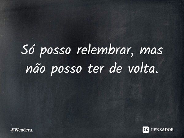 ⁠Só posso relembrar, mas não posso ter de volta.... Frase de Wenderu..