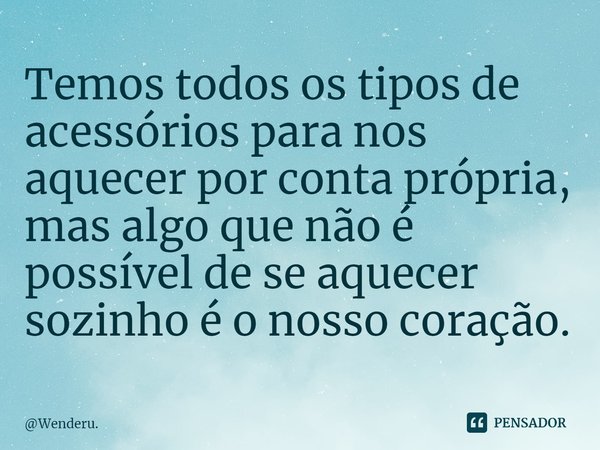⁠Temos todos os tipos de acessórios para nos aquecer por conta própria, mas algo que não é possível de se aquecer sozinho é o nosso coração.... Frase de Wenderu..