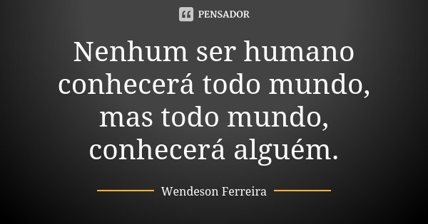 Nenhum ser humano conhecerá todo mundo, mas todo mundo, conhecerá alguém.... Frase de Wendeson Ferreira.