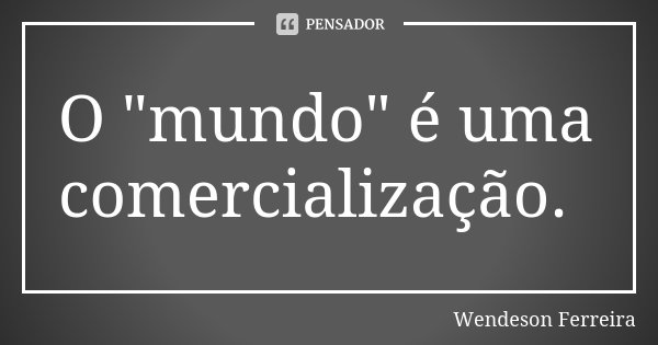 O "mundo" é uma comercialização.... Frase de Wendeson Ferreira.