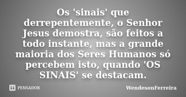 Os 'sinais' que derrepentemente, o Senhor Jesus demostra, são feitos a todo instante, mas a grande maioria dos Seres Humanos só percebem isto, quando 'OS SINAIS... Frase de WendesonFerreira.