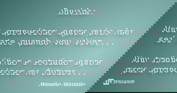 Duvida: Vou aproveitar agora pois não sei ate quando vou viver... Vou trabalhar e estudar agora para aproveitar no futuro...... Frase de Wendeu Marinho.
