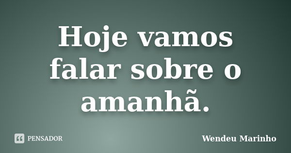 Hoje vamos falar sobre o amanhã.... Frase de Wendeu Marinho.