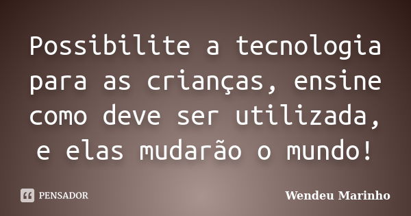 Possibilite a tecnologia para as crianças, ensine como deve ser utilizada, e elas mudarão o mundo!... Frase de Wendeu Marinho.