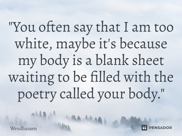 ⁠"You often say that I am too white, maybe it's because my body is a blank sheet waiting to be filled with the poetry called your body."... Frase de Wendhausen.