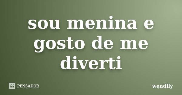 sou menina e gosto de me diverti... Frase de wendlly.