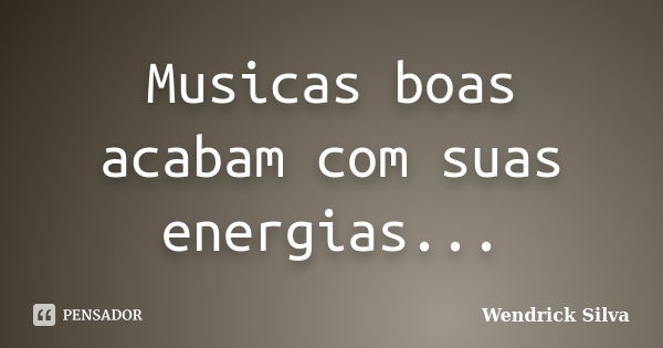 Musicas boas acabam com suas energias...... Frase de Wendrick Silva.