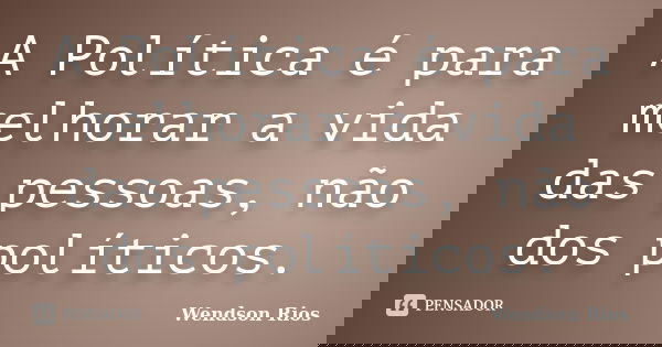 A Política é para melhorar a vida das pessoas, não dos políticos.... Frase de Wendson Rios.