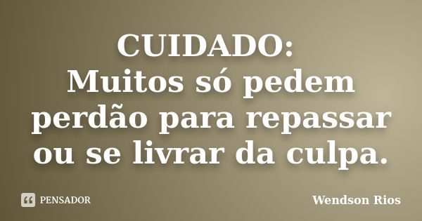 CUIDADO: Muitos só pedem perdão para repassar ou se livrar da culpa.... Frase de Wendson Rios.