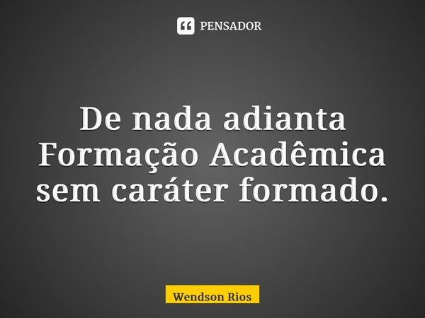 ⁠De nada adianta Formação Acadêmica sem caráter formado.... Frase de Wendson Rios.