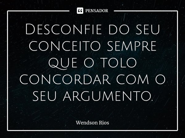 Desconfie do seu conceito sempre que o tolo concordar com o seu argumento.⁠... Frase de Wendson Rios.