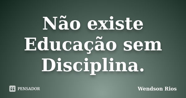 Não existe Educação sem Disciplina.... Frase de Wendson Rios.