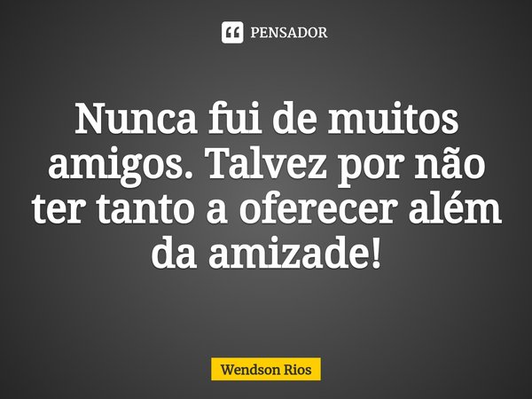 ⁠Nunca fui de muitos amigos. Talvez por não ter tanto a oferecer além da amizade!... Frase de Wendson Rios.