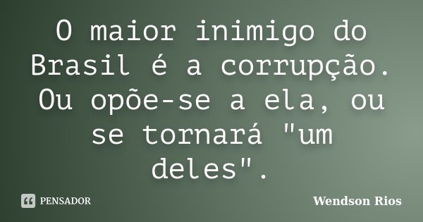 O maior inimigo do Brasil é a corrupção. Ou opõe-se a ela, ou se tornará "um deles".... Frase de Wendson Rios.