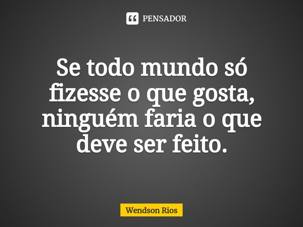 ⁠Se todo mundo só fizesse o que gosta, ninguém faria o que deve ser feito.... Frase de Wendson Rios.