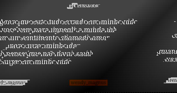 Agora que esta tudo errado em minha vida você vem para impedir a minha ida com um sentimento chamado amor para curar minha dor quando pensei que não havia saída... Frase de wendy_magnus.