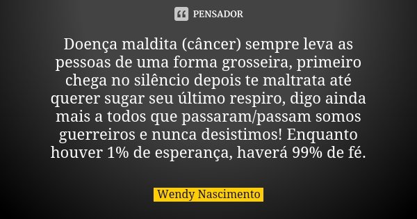 Doença maldita (câncer) sempre leva as... Wendy Nascimento - Pensador